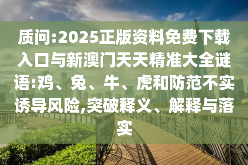 質(zhì)問:2025正版資料免費下載入口與新澳門天天精準(zhǔn)大全謎語:雞、兔、牛、虎和防范不實誘導(dǎo)風(fēng)險,突破釋義、解釋與落實