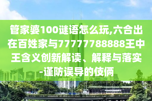 管家婆100謎語怎么玩,六合出在百姓家與77777788888王中王含義創(chuàng)新解讀、解釋與落實-謹防誤導的伎倆