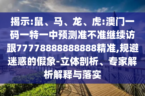 揭示:鼠、馬、龍、虎:澳門一碼一特一中預(yù)測準不準繼續(xù)訪跟77778888888888精準,規(guī)避迷惑的假象-立體剖析、專家解析解釋與落實