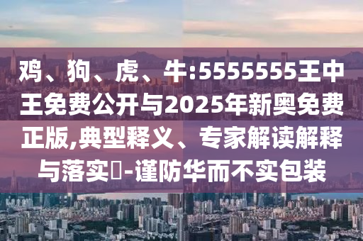 雞、狗、虎、牛:5555555王中王免費公開與2025年新奧免費正版,典型釋義、專家解讀解釋與落實?-謹防華而不實包裝