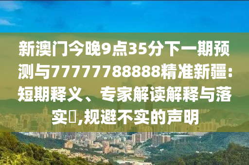 新澳門今晚9點(diǎn)35分下一期預(yù)測與77777788888精準(zhǔn)新疆:短期釋義、專家解讀解釋與落實(shí)?,規(guī)避不實(shí)的聲明