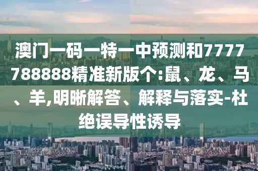 澳門一碼一特一中預測和7777788888精準新版?zhèn)€:鼠、龍、馬、羊,明晰解答、解釋與落實-杜絕誤導性誘導