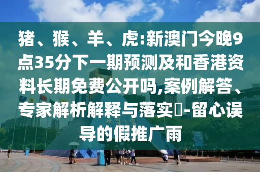豬、猴、羊、虎:新澳門今晚9點35分下一期預測及和香港資料長期免費公開嗎,案例解答、專家解析解釋與落實?-留心誤導的假推廣雨