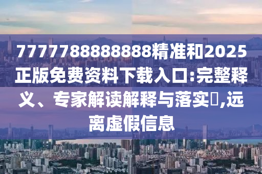 7777788888888精準(zhǔn)和2025正版免費資料下載入口:完整釋義、專家解讀解釋與落實?,遠(yuǎn)離虛假信息