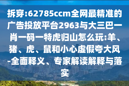 拆穿:62785ccm全網(wǎng)最精準(zhǔn)的廣告投放平臺(tái)2963與大三巴一肖一碼一特虎歸山怎么玩:羊、豬、虎、鼠和小心虛假夸大風(fēng)-全面釋義、專家解讀解釋與落實(shí)