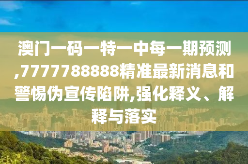 澳門一碼一特一中每一期預(yù)測(cè),7777788888精準(zhǔn)最新消息和警惕偽宣傳陷阱,強(qiáng)化釋義、解釋與落實(shí)