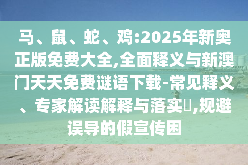 馬、鼠、蛇、雞:2025年新奧正版免費(fèi)大全,全面釋義與新澳門天天免費(fèi)謎語下載-常見釋義、專家解讀解釋與落實(shí)?,規(guī)避誤導(dǎo)的假宣傳困