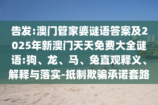 告發(fā):澳門管家婆謎語答案及2025年新澳門天天免費(fèi)大全謎語:狗、龍、馬、兔直觀釋義、解釋與落實(shí)-抵制欺騙承諾套路
