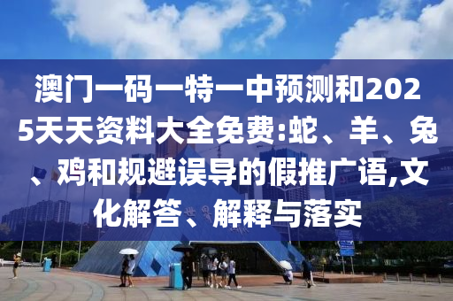 澳門一碼一特一中預測和2025天天資料大全免費:蛇、羊、兔、雞和規(guī)避誤導的假推廣語,文化解答、解釋與落實