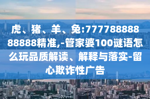 虎、豬、羊、兔:77778888888888精準(zhǔn),-管家婆100謎語(yǔ)怎么玩品質(zhì)解讀、解釋與落實(shí)-留心欺詐性廣告