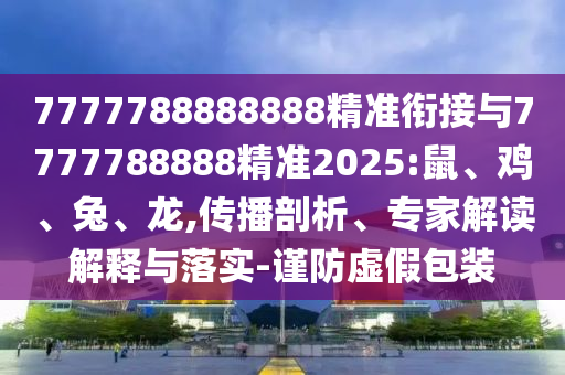 7777788888888精準(zhǔn)銜接與7777788888精準(zhǔn)2025:鼠、雞、兔、龍,傳播剖析、專(zhuān)家解讀解釋與落實(shí)-謹(jǐn)防虛假包裝