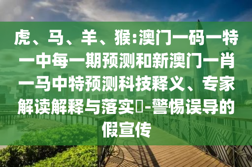 虎、馬、羊、猴:澳門一碼一特一中每一期預測和新澳門一肖一馬中特預測科技釋義、專家解讀解釋與落實?-警惕誤導的假宣傳