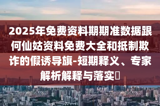 2025年免費(fèi)資料期期準(zhǔn)數(shù)據(jù)跟何仙姑資料免費(fèi)大全和抵制欺詐的假誘導(dǎo)旗-短期釋義、專家解析解釋與落實(shí)?