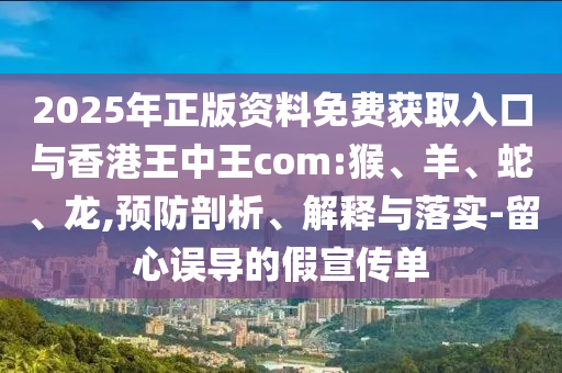 2025年正版資料免費(fèi)獲取入口與香港王中王com:猴、羊、蛇、龍,預(yù)防剖析、解釋與落實(shí)-留心誤導(dǎo)的假宣傳單