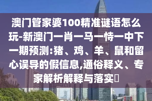 澳門管家婆100精準(zhǔn)謎語怎么玩-新澳門一肖一馬一恃一中下一期預(yù)測:豬、雞、羊、鼠和留心誤導(dǎo)的假信息,通俗釋義、專家解析解釋與落實?