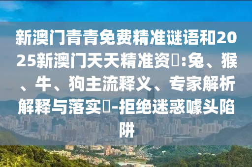 新澳門(mén)青青免費(fèi)精準(zhǔn)謎語(yǔ)和2025新澳門(mén)天天精準(zhǔn)資枓:兔、猴、牛、狗主流釋義、專(zhuān)家解析解釋與落實(shí)?-拒絕迷惑噱頭陷阱