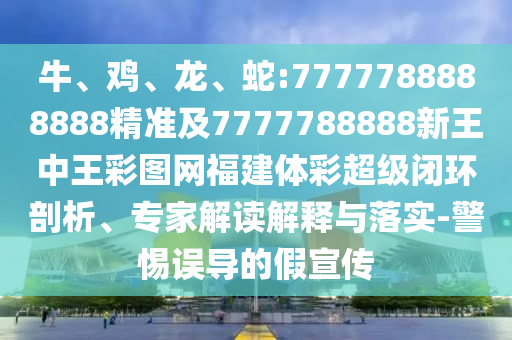 牛、雞、龍、蛇:7777788888888精準(zhǔn)及7777788888新王中王彩圖網(wǎng)福建體彩超級(jí)閉環(huán)剖析、專家解讀解釋與落實(shí)-警惕誤導(dǎo)的假宣傳