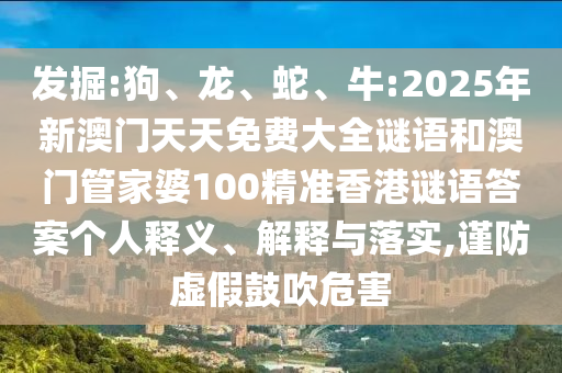 發(fā)掘:狗、龍、蛇、牛:2025年新澳門天天免費(fèi)大全謎語(yǔ)和澳門管家婆100精準(zhǔn)香港謎語(yǔ)答案?jìng)€(gè)人釋義、解釋與落實(shí),謹(jǐn)防虛假鼓吹危害
