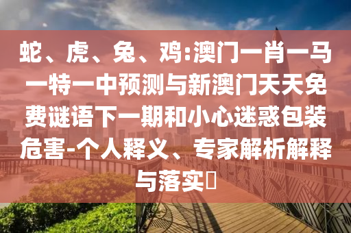 蛇、虎、兔、雞:澳門一肖一馬一特一中預(yù)測與新澳門天天免費謎語下一期和小心迷惑包裝危害-個人釋義、專家解析解釋與落實?