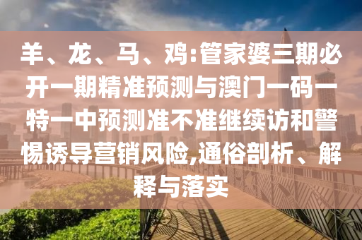 羊、龍、馬、雞:管家婆三期必開(kāi)一期精準(zhǔn)預(yù)測(cè)與澳門一碼一特一中預(yù)測(cè)準(zhǔn)不準(zhǔn)繼續(xù)訪和警惕誘導(dǎo)營(yíng)銷風(fēng)險(xiǎn),通俗剖析、解釋與落實(shí)