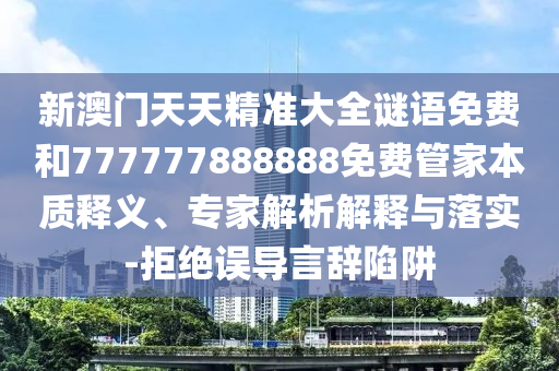 新澳門天天精準(zhǔn)大全謎語(yǔ)免費(fèi)和777777888888免費(fèi)管家本質(zhì)釋義、專家解析解釋與落實(shí)-拒絕誤導(dǎo)言辭陷阱