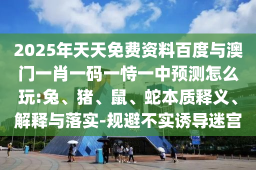 2025年天天免費(fèi)資料百度與澳門一肖一碼一恃一中預(yù)測(cè)怎么玩:兔、豬、鼠、蛇本質(zhì)釋義、解釋與落實(shí)-規(guī)避不實(shí)誘導(dǎo)迷宮