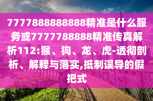 7777888888888精準(zhǔn)是什么服務(wù)或7777788888精準(zhǔn)傳真解析112:猴、狗、龍、虎-透徹剖析、解釋與落實(shí),抵制誤導(dǎo)的假把式