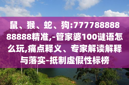 鼠、猴、蛇、狗:77778888888888精準(zhǔn),-管家婆100謎語怎么玩,痛點(diǎn)釋義、專家解讀解釋與落實(shí)-抵制虛假性標(biāo)榜