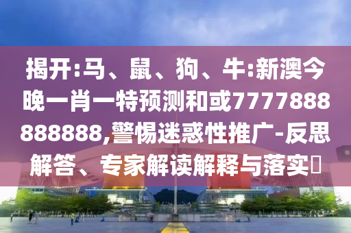 揭開:馬、鼠、狗、牛:新澳今晚一肖一特預(yù)測(cè)和或7777888888888,警惕迷惑性推廣-反思解答、專家解讀解釋與落實(shí)?