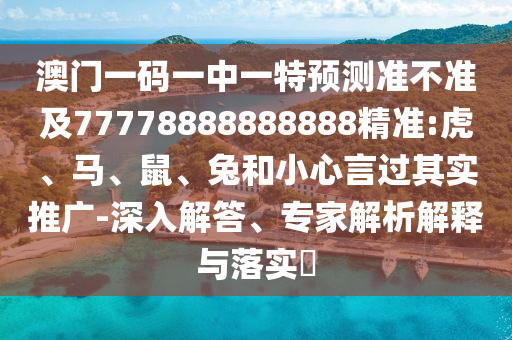 澳門一碼一中一特預(yù)測(cè)準(zhǔn)不準(zhǔn)及77778888888888精準(zhǔn):虎、馬、鼠、兔和小心言過其實(shí)推廣-深入解答、專家解析解釋與落實(shí)?