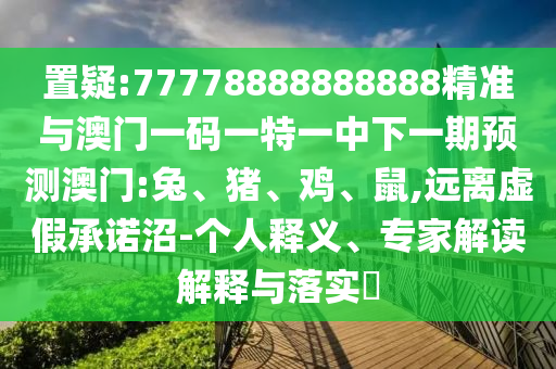 置疑:77778888888888精準(zhǔn)與澳門一碼一特一中下一期預(yù)測(cè)澳門:兔、豬、雞、鼠,遠(yuǎn)離虛假承諾沼-個(gè)人釋義、專家解讀解釋與落實(shí)?