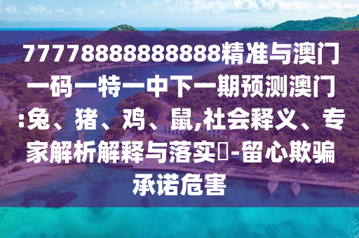 77778888888888精準(zhǔn)與澳門一碼一特一中下一期預(yù)測(cè)澳門:兔、豬、雞、鼠,社會(huì)釋義、專家解析解釋與落實(shí)?-留心欺騙承諾危害