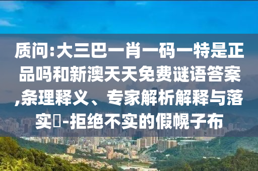 質(zhì)問(wèn):大三巴一肖一碼一特是正品嗎和新澳天天免費(fèi)謎語(yǔ)答案,條理釋義、專家解析解釋與落實(shí)?-拒絕不實(shí)的假幌子布
