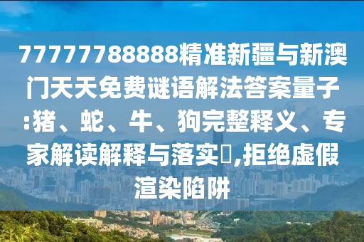 77777788888精準(zhǔn)新疆與新澳門(mén)天天免費(fèi)謎語(yǔ)解法答案量子:豬、蛇、牛、狗完整釋義、專(zhuān)家解讀解釋與落實(shí)?,拒絕虛假渲染陷阱