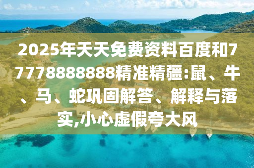 2025年天天免費資料百度和77778888888精準(zhǔn)精疆:鼠、牛、馬、蛇鞏固解答、解釋與落實,小心虛假夸大風(fēng)