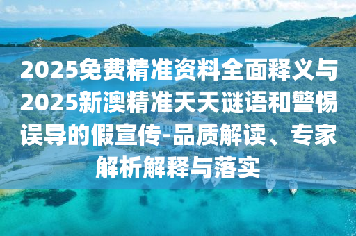 2025免費精準(zhǔn)資料全面釋義與2025新澳精準(zhǔn)天天謎語和警惕誤導(dǎo)的假宣傳-品質(zhì)解讀、專家解析解釋與落實