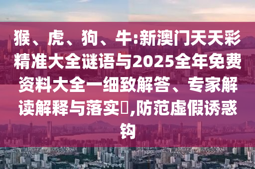 猴、虎、狗、牛:新澳門天天彩精準(zhǔn)大全謎語與2025全年免費資料大全一細(xì)致解答、專家解讀解釋與落實?,防范虛假誘惑鉤
