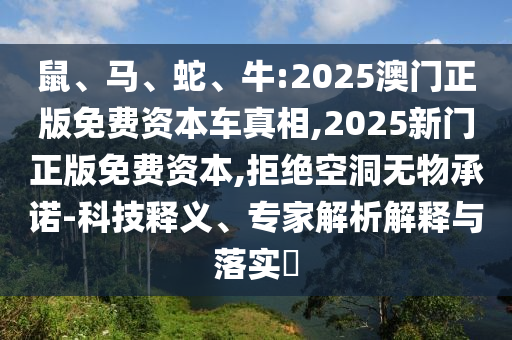 鼠、馬、蛇、牛:2025澳門正版免費(fèi)資本車真相,2025新門正版免費(fèi)資本,拒絕空洞無(wú)物承諾-科技釋義、專家解析解釋與落實(shí)?