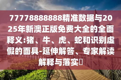 77778888888精準(zhǔn)數(shù)據(jù)與2025年新澳正版免費(fèi)大全的全面釋義:豬、牛、虎、蛇和識(shí)別虛假的面具-延伸解答、專家解讀解釋與落實(shí)?