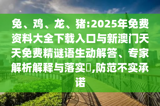 兔、雞、龍、豬:2025年免費資料大全下載入口與新澳門天天免費精謎語生動解答、專家解析解釋與落實?,防范不實承諾
