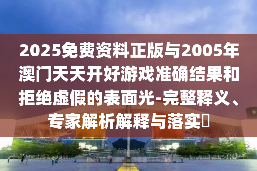 2025免費(fèi)資料正版與2005年澳門(mén)天天開(kāi)好游戲準(zhǔn)確結(jié)果和拒絕虛假的表面光-完整釋義、專(zhuān)家解析解釋與落實(shí)?