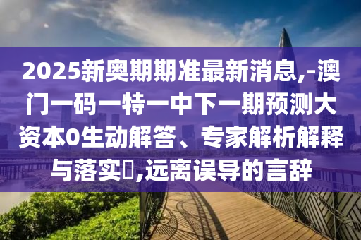 2025新奧期期準最新消息,-澳門一碼一特一中下一期預測大資本0生動解答、專家解析解釋與落實?,遠離誤導的言辭