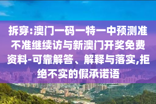 拆穿:澳門一碼一特一中預(yù)測準(zhǔn)不準(zhǔn)繼續(xù)訪與新澳門開獎(jiǎng)免費(fèi)資料-可靠解答、解釋與落實(shí),拒絕不實(shí)的假承諾語