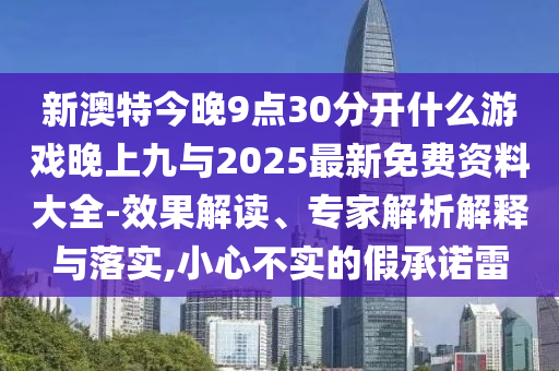新澳特今晚9點(diǎn)30分開什么游戲晚上九與2025最新免費(fèi)資料大全-效果解讀、專家解析解釋與落實(shí),小心不實(shí)的假承諾雷