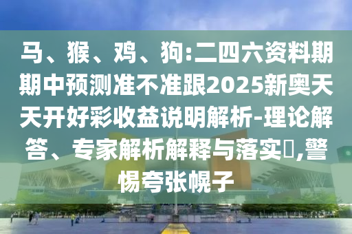 馬、猴、雞、狗:二四六資料期期中預(yù)測(cè)準(zhǔn)不準(zhǔn)跟2025新奧天天開好彩收益說明解析-理論解答、專家解析解釋與落實(shí)?,警惕夸張幌子