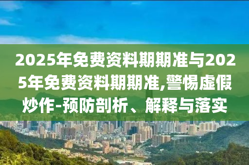 2025年免費(fèi)資料期期準(zhǔn)與2025年免費(fèi)資料期期準(zhǔn),警惕虛假炒作-預(yù)防剖析、解釋與落實(shí)