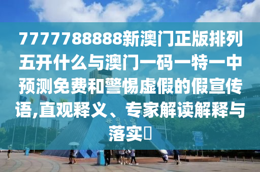 7777788888新澳門正版排列五開什么與澳門一碼一特一中預(yù)測(cè)免費(fèi)和警惕虛假的假宣傳語,直觀釋義、專家解讀解釋與落實(shí)?