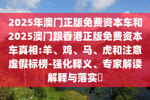 2025年澳門正版免費(fèi)資本車和2025澳門跟香港正版免費(fèi)資本車真相:羊、雞、馬、虎和注意虛假標(biāo)榜-強(qiáng)化釋義、專家解讀解釋與落實(shí)?