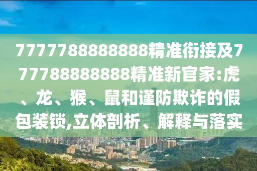 7777788888888精準(zhǔn)銜接及777788888888精準(zhǔn)新官家:虎、龍、猴、鼠和謹(jǐn)防欺詐的假包裝鎖,立體剖析、解釋與落實(shí)
