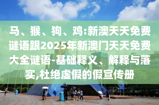 馬、猴、狗、雞:新澳天天免費(fèi)謎語跟2025年新澳門天天免費(fèi)大全謎語-基礎(chǔ)釋義、解釋與落實(shí),杜絕虛假的假宣傳冊(cè)